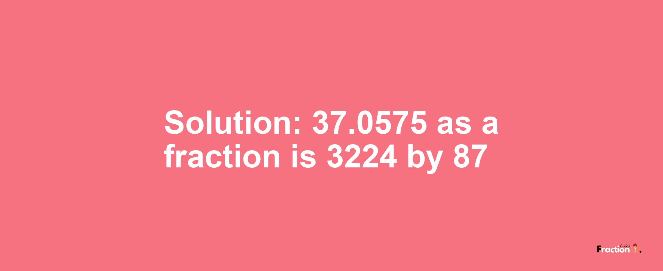 Solution:37.0575 as a fraction is 3224/87